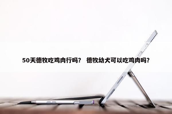 50天德牧吃鸡肉行吗？ 德牧幼犬可以吃鸡肉吗？