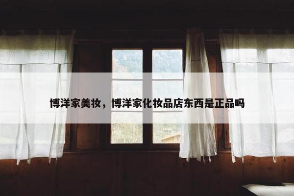博洋家美妆，博洋家化妆品店东西是正品吗