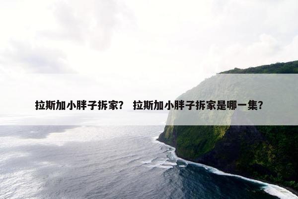拉斯加小胖子拆家？ 拉斯加小胖子拆家是哪一集？
