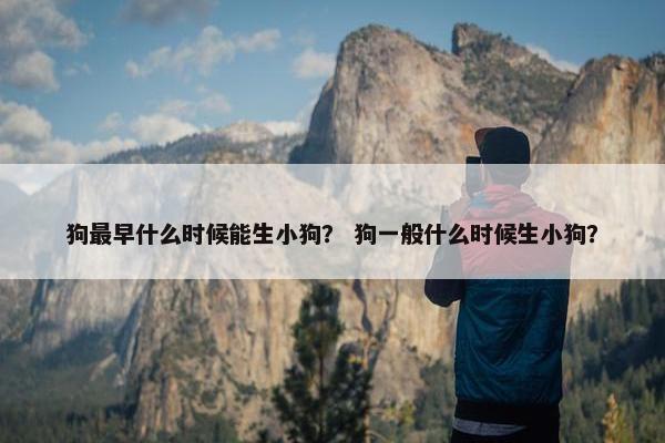 狗最早什么时候能生小狗？ 狗一般什么时候生小狗？