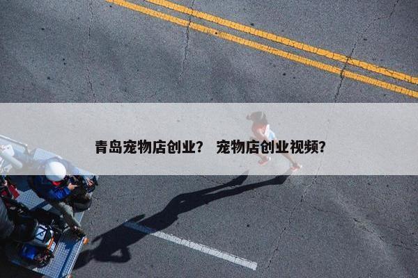 青岛宠物店创业？ 宠物店创业视频？