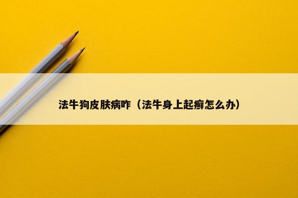 法牛狗皮肤病咋（法牛身上起癣怎么办）