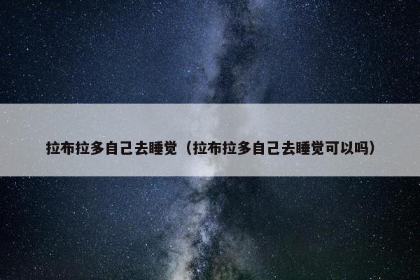 拉布拉多自己去睡觉（拉布拉多自己去睡觉可以吗）