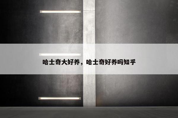 哈士奇大好养，哈士奇好养吗知乎