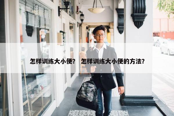 怎样训练大小便？ 怎样训练大小便的方法？