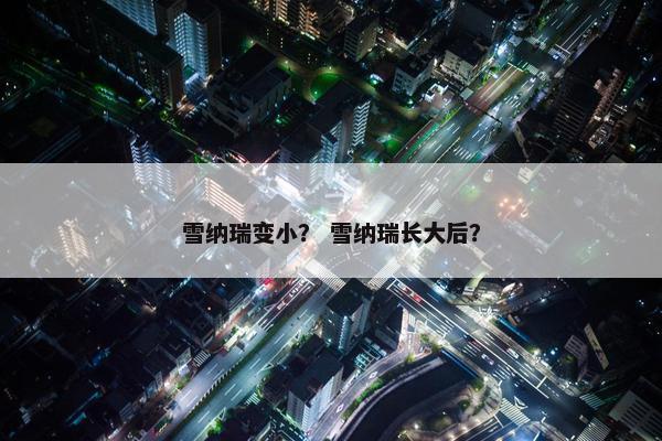 雪纳瑞变小？ 雪纳瑞长大后？