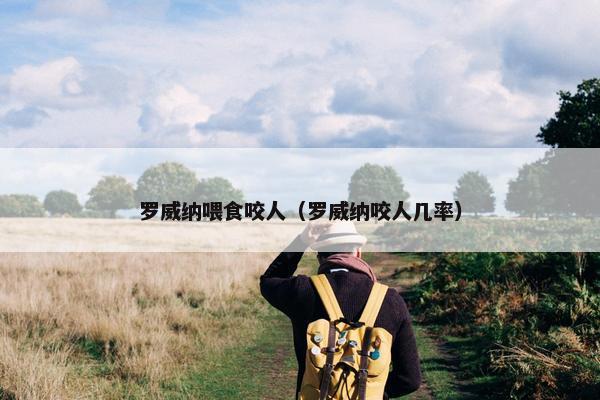 罗威纳喂食咬人（罗威纳咬人几率）
