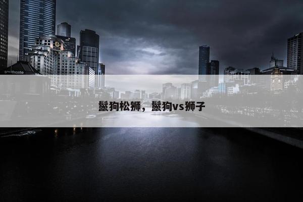鬣狗松狮，鬣狗vs狮子