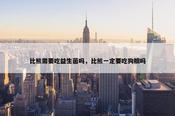 比熊需要吃益生菌吗，比熊一定要吃狗粮吗