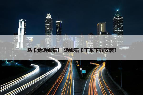马卡龙汤姆猫？ 汤姆猫卡丁车下载安装？