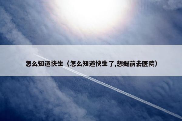 怎么知道快生（怎么知道快生了,想提前去医院）