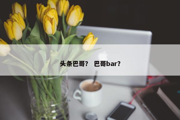 头条巴哥？ 巴哥bar？