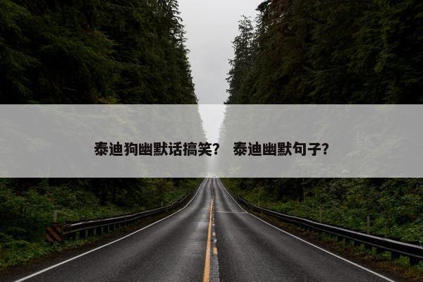 泰迪狗幽默话搞笑？ 泰迪幽默句子？