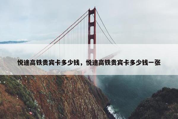 悦途高铁贵宾卡多少钱，悦途高铁贵宾卡多少钱一张