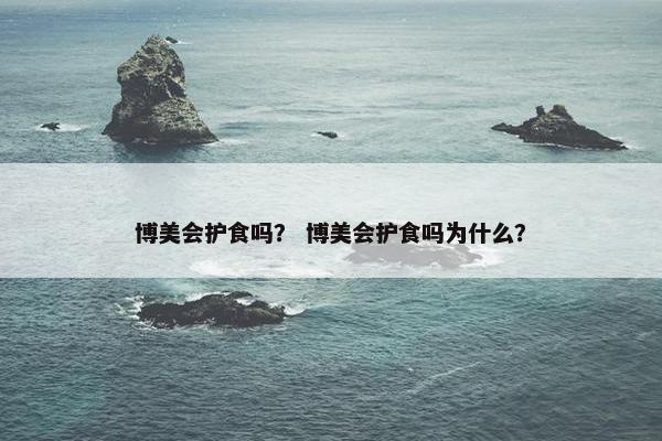博美会护食吗？ 博美会护食吗为什么？