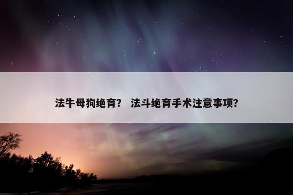 法牛母狗绝育？ 法斗绝育手术注意事项？