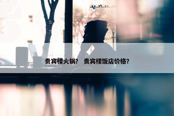贵宾楼火锅？ 贵宾楼饭店价格？