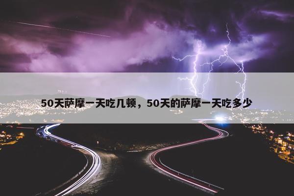 50天萨摩一天吃几顿，50天的萨摩一天吃多少