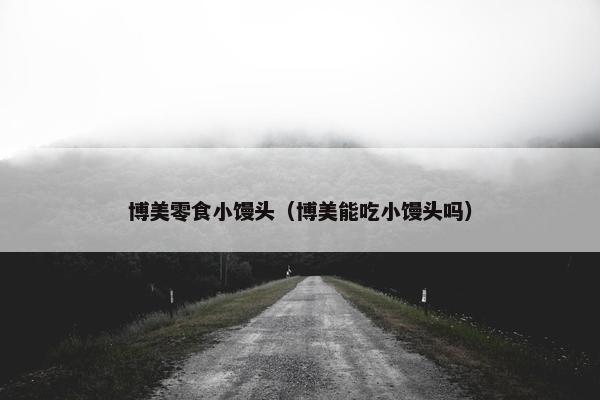 博美零食小馒头（博美能吃小馒头吗）