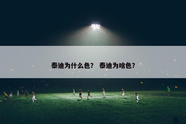 泰迪为什么色？ 泰迪为啥色？