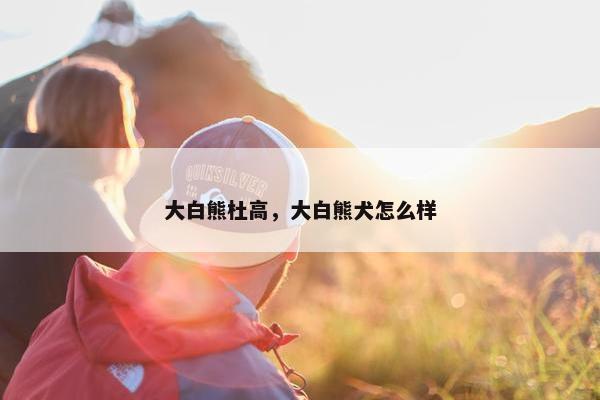 大白熊杜高，大白熊犬怎么样