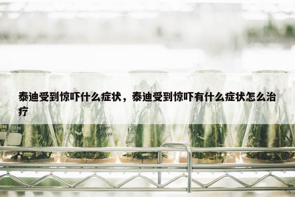 泰迪受到惊吓什么症状，泰迪受到惊吓有什么症状怎么治疗