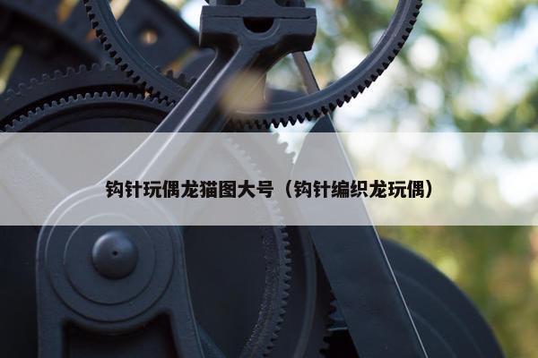 钩针玩偶龙猫图大号（钩针编织龙玩偶）