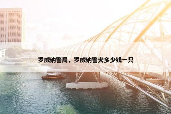 罗威纳警局，罗威纳警犬多少钱一只