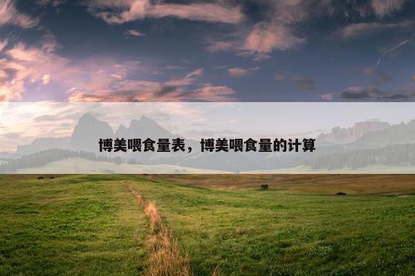 博美喂食量表，博美喂食量的计算