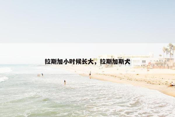 拉斯加小时候长大，拉斯加斯犬