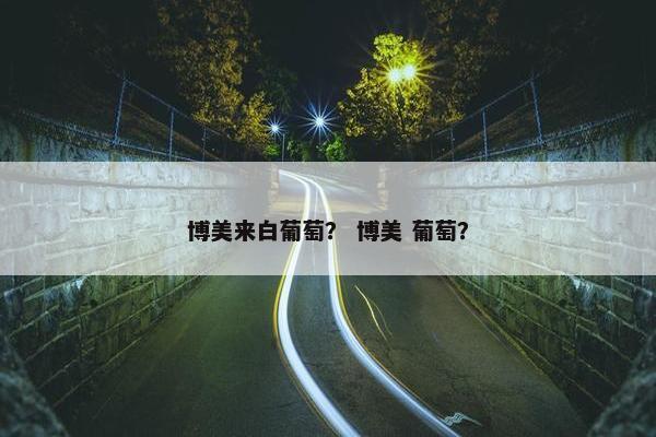 博美来白葡萄？ 博美 葡萄？