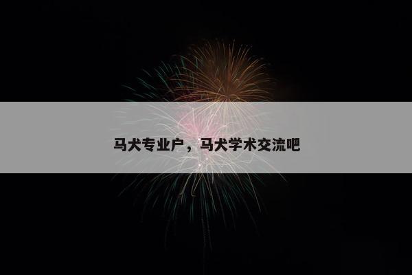马犬专业户，马犬学术交流吧