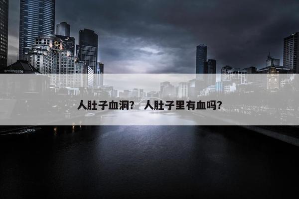 人肚子血洞？ 人肚子里有血吗？