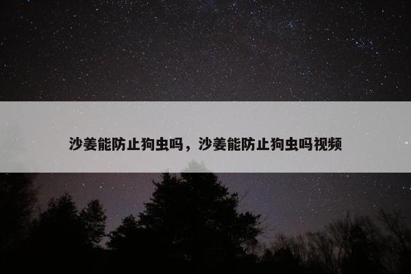 沙姜能防止狗虫吗，沙姜能防止狗虫吗视频