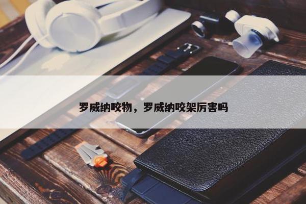 罗威纳咬物，罗威纳咬架厉害吗