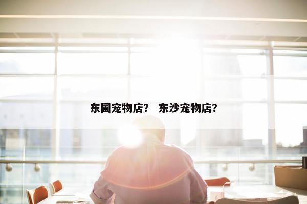 东圃宠物店？ 东沙宠物店？