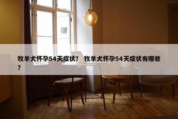 牧羊犬怀孕54天症状？ 牧羊犬怀孕54天症状有哪些？