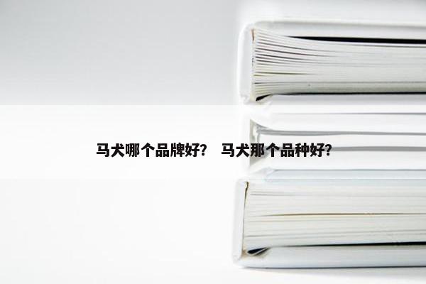 马犬哪个品牌好？ 马犬那个品种好？