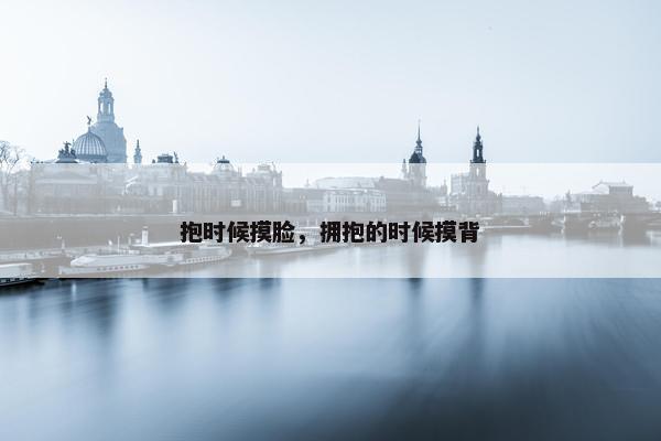 抱时候摸脸，拥抱的时候摸背