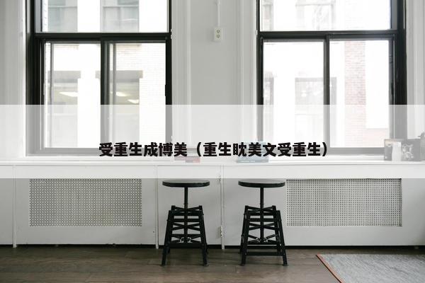 受重生成博美（重生眈美文受重生）