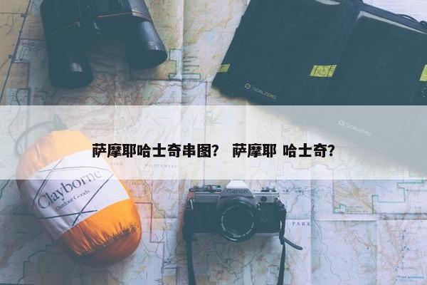 萨摩耶哈士奇串图？ 萨摩耶 哈士奇？