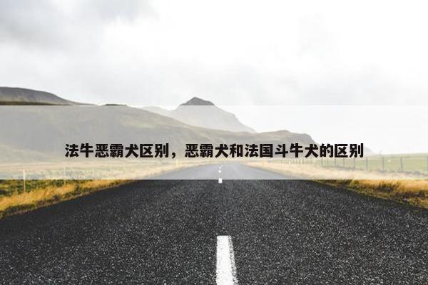 法牛恶霸犬区别，恶霸犬和法国斗牛犬的区别