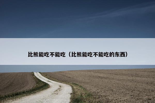 比熊能吃不能吃（比熊能吃不能吃的东西）