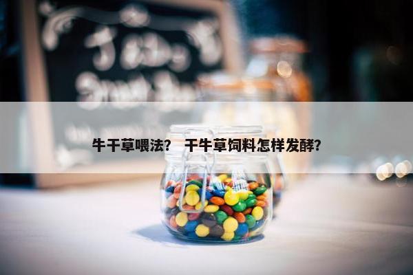 牛干草喂法？ 干牛草饲料怎样发酵？