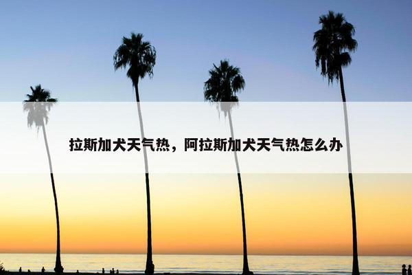 拉斯加犬天气热，阿拉斯加犬天气热怎么办