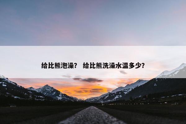 给比熊泡澡？ 给比熊洗澡水温多少？