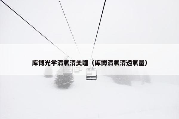 库博光学清氧清美瞳（库博清氧清透氧量）