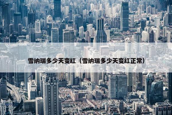 雪纳瑞多少天变红（雪纳瑞多少天变红正常）