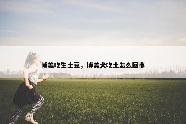 博美吃生土豆，博美犬吃土怎么回事