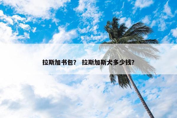拉斯加书包？ 拉斯加斯犬多少钱？